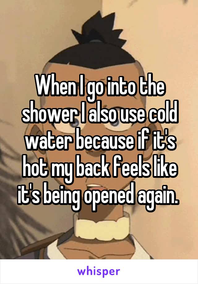 When I go into the shower I also use cold water because if it's hot my back feels like it's being opened again. 