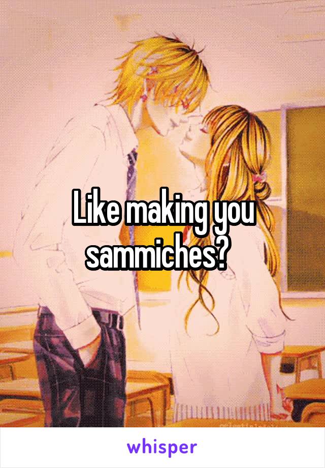 Like making you sammiches?  