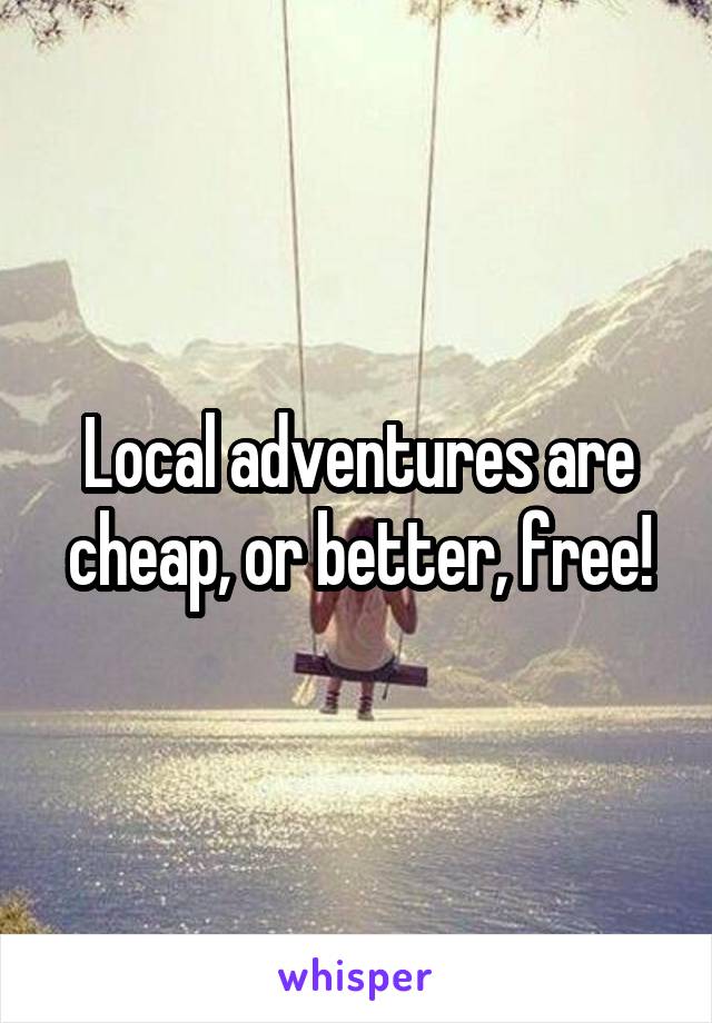 Local adventures are cheap, or better, free!