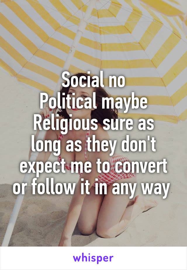 Social no
Political maybe
Religious sure as long as they don't expect me to convert or follow it in any way 