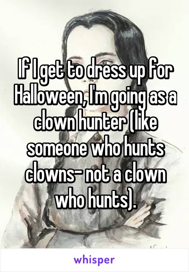 If I get to dress up for Halloween, I'm going as a clown hunter (like someone who hunts clowns- not a clown who hunts).
