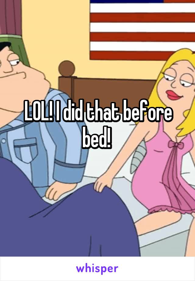 LOL! I did that before bed! 
