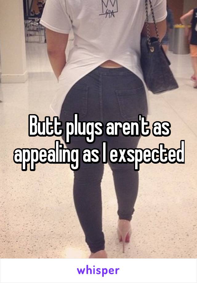 Butt plugs aren't as appealing as I exspected