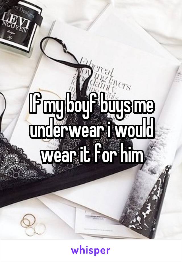 If my boyf buys me underwear i would wear it for him