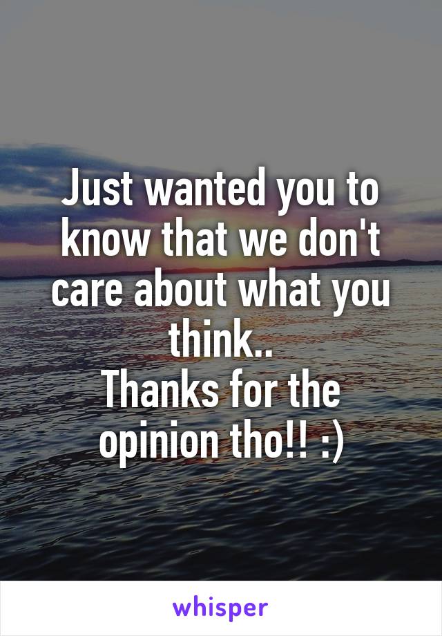 Just wanted you to know that we don't care about what you think..
Thanks for the opinion tho!! :)