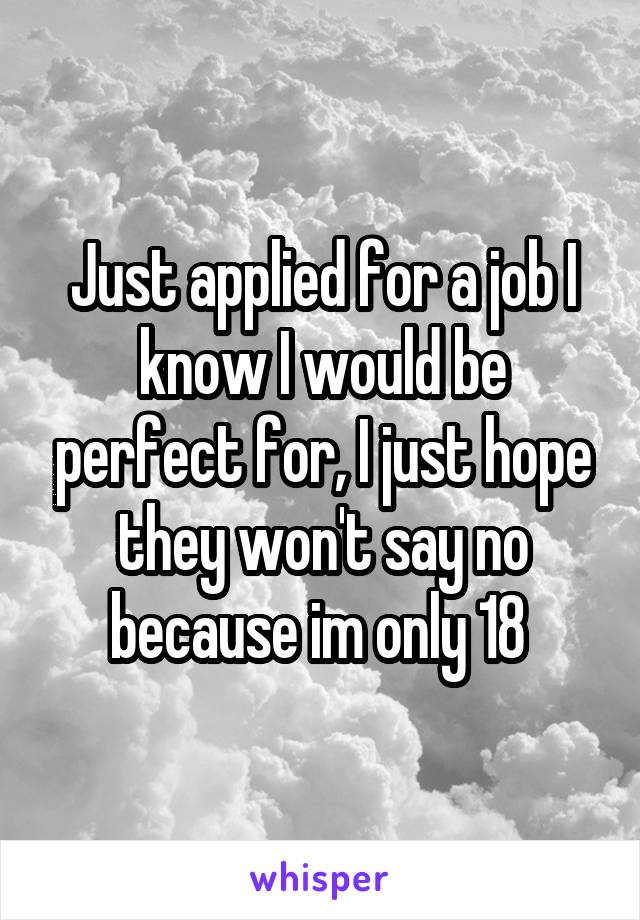 Just applied for a job I know I would be perfect for, I just hope they won't say no because im only 18 