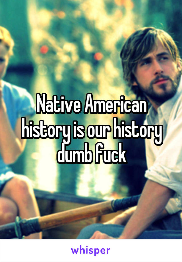 Native American history is our history dumb fuck
