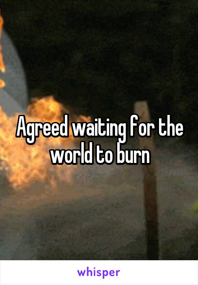 Agreed waiting for the world to burn