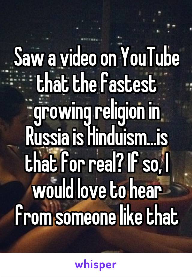 Saw a video on YouTube that the fastest growing religion in Russia is Hinduism...is that for real? If so, I would love to hear from someone like that