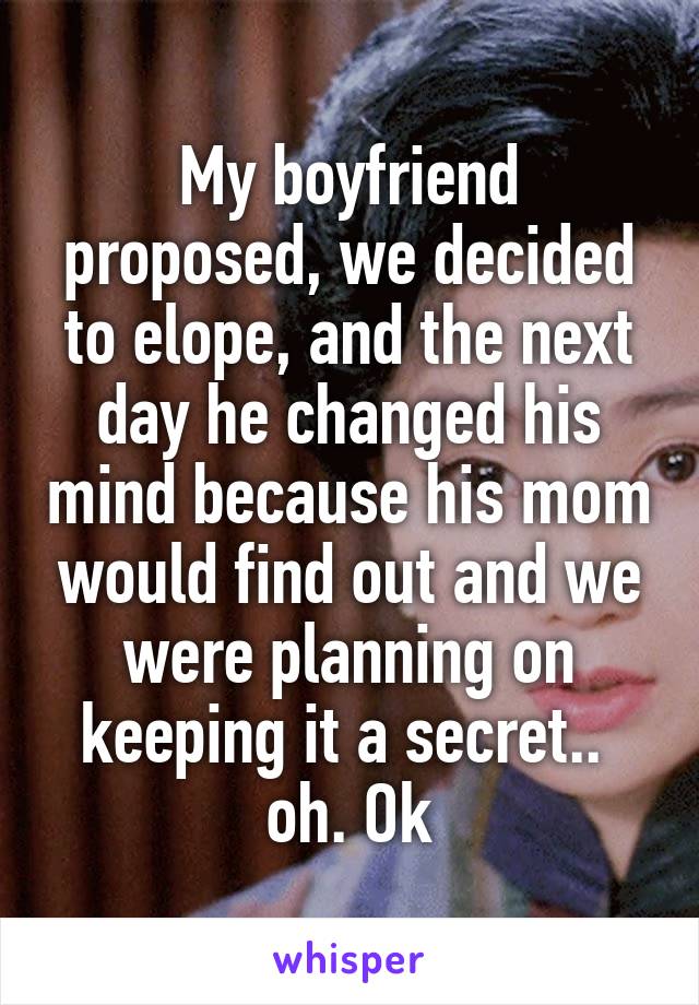 My boyfriend proposed, we decided to elope, and the next day he changed his mind because his mom would find out and we were planning on keeping it a secret..  oh. Ok