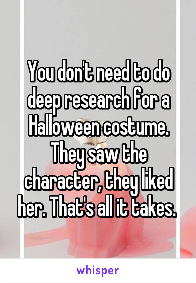You don't need to do deep research for a Halloween costume. They saw the character, they liked her. That's all it takes. 