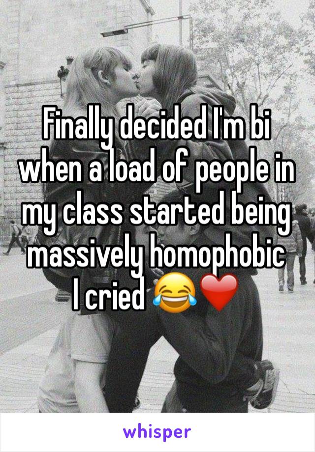 Finally decided I'm bi when a load of people in my class started being massively homophobic 
I cried 😂❤️
