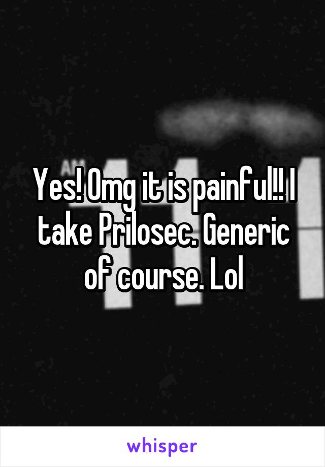 Yes! Omg it is painful!! I take Prilosec. Generic of course. Lol