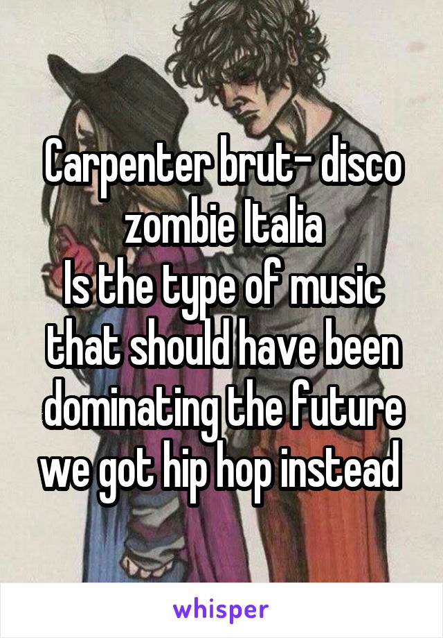 Carpenter brut- disco zombie Italia
Is the type of music that should have been dominating the future we got hip hop instead 