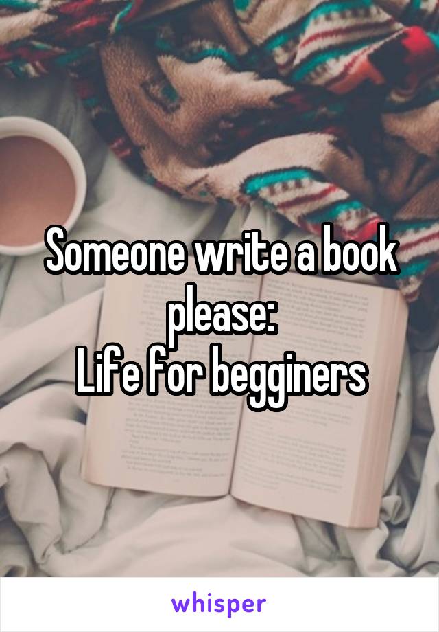 Someone write a book please:
Life for begginers