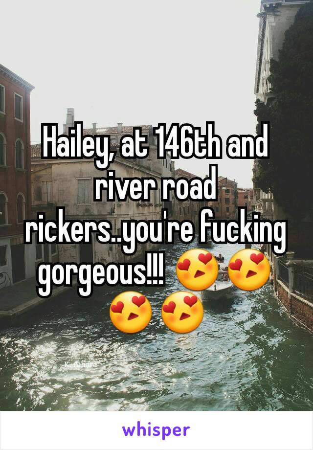 Hailey, at 146th and river road rickers..you're fucking gorgeous!!! 😍😍😍😍