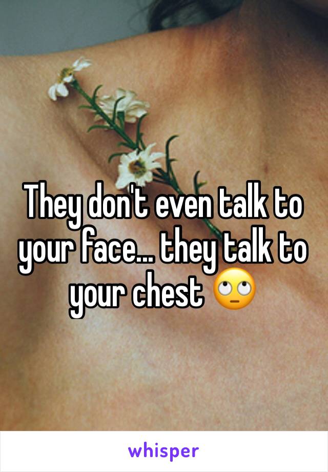 They don't even talk to your face... they talk to your chest 🙄