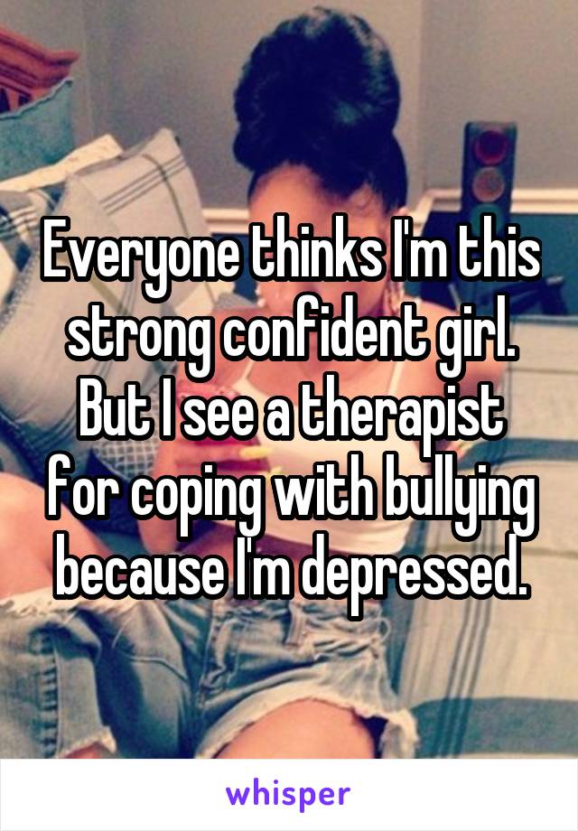 Everyone thinks I'm this strong confident girl. But I see a therapist for coping with bullying because I'm depressed.