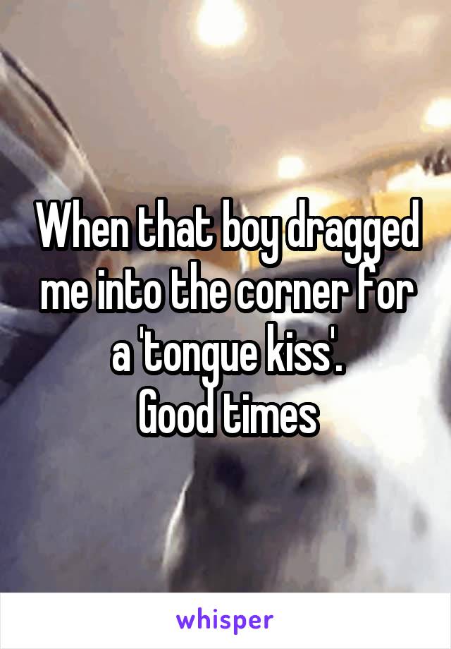When that boy dragged me into the corner for a 'tongue kiss'.
Good times