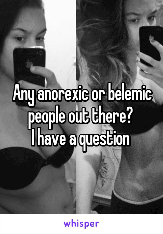 Any anorexic or belemic people out there? 
I have a question 