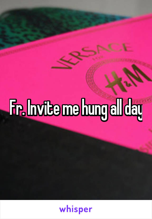 Fr. Invite me hung all day