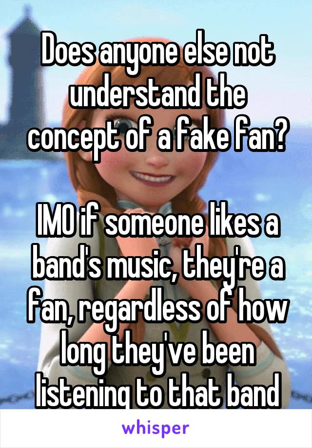 Does anyone else not understand the concept of a fake fan?

IMO if someone likes a band's music, they're a fan, regardless of how long they've been listening to that band