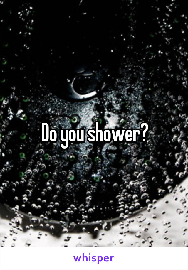 Do you shower?