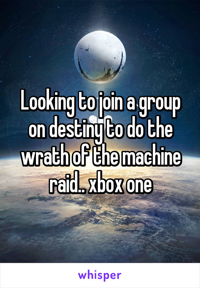 Looking to join a group on destiny to do the wrath of the machine raid.. xbox one