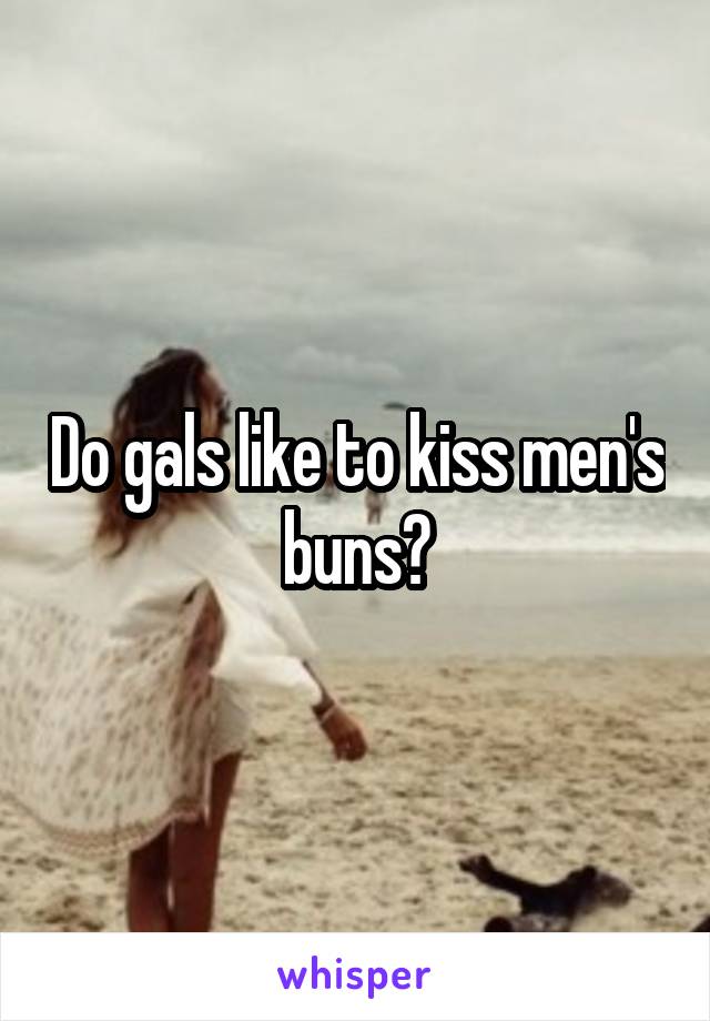 Do gals like to kiss men's buns?