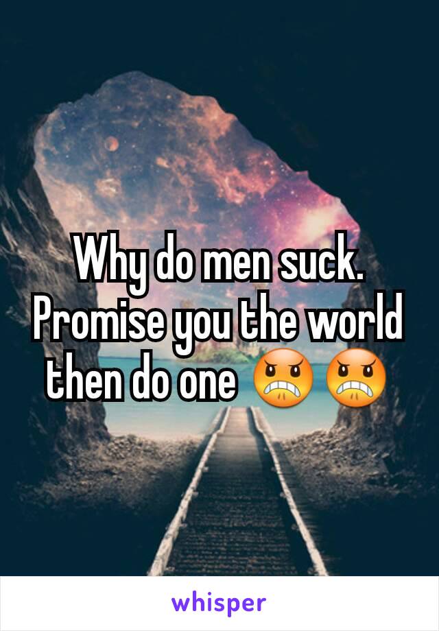 Why do men suck. Promise you the world then do one 😠😠