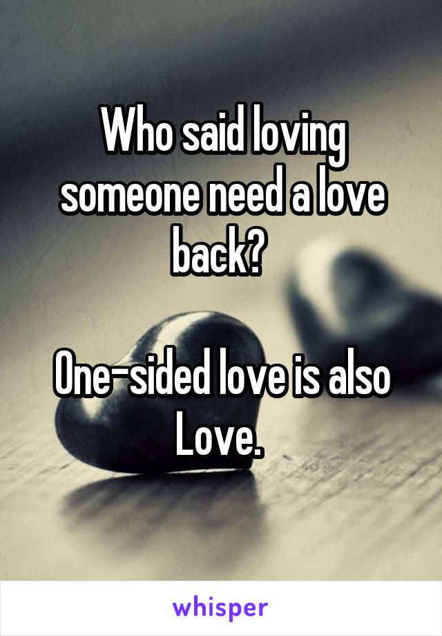 Who said loving someone need a love back? 

One-sided love is also Love. 
