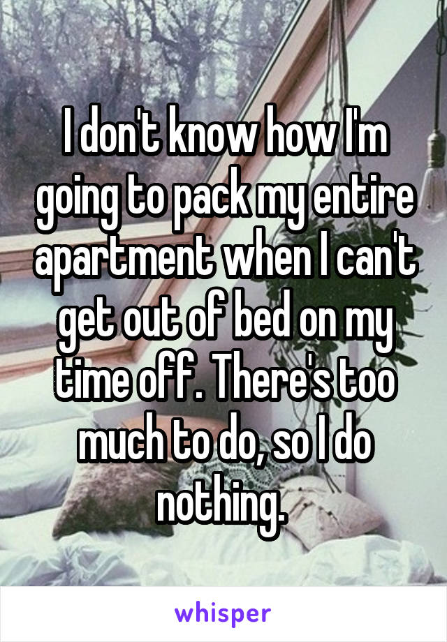I don't know how I'm going to pack my entire apartment when I can't get out of bed on my time off. There's too much to do, so I do nothing. 