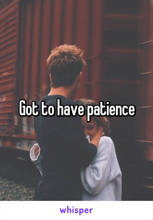 Got to have patience
