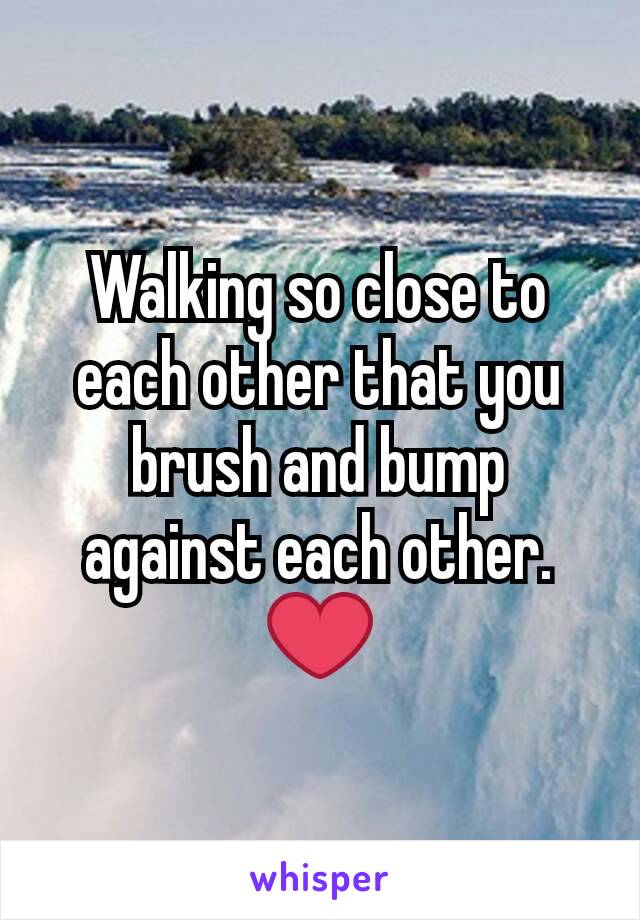 Walking so close to each other that you brush and bump against each other. ❤
