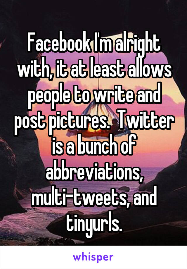 Facebook I'm alright with, it at least allows people to write and post pictures.  Twitter is a bunch of abbreviations, multi-tweets, and tinyurls.