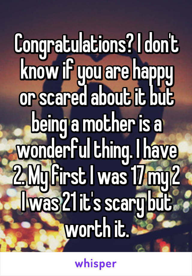 Congratulations? I don't know if you are happy or scared about it but being a mother is a wonderful thing. I have 2. My first I was 17 my 2 I was 21 it's scary but worth it.
