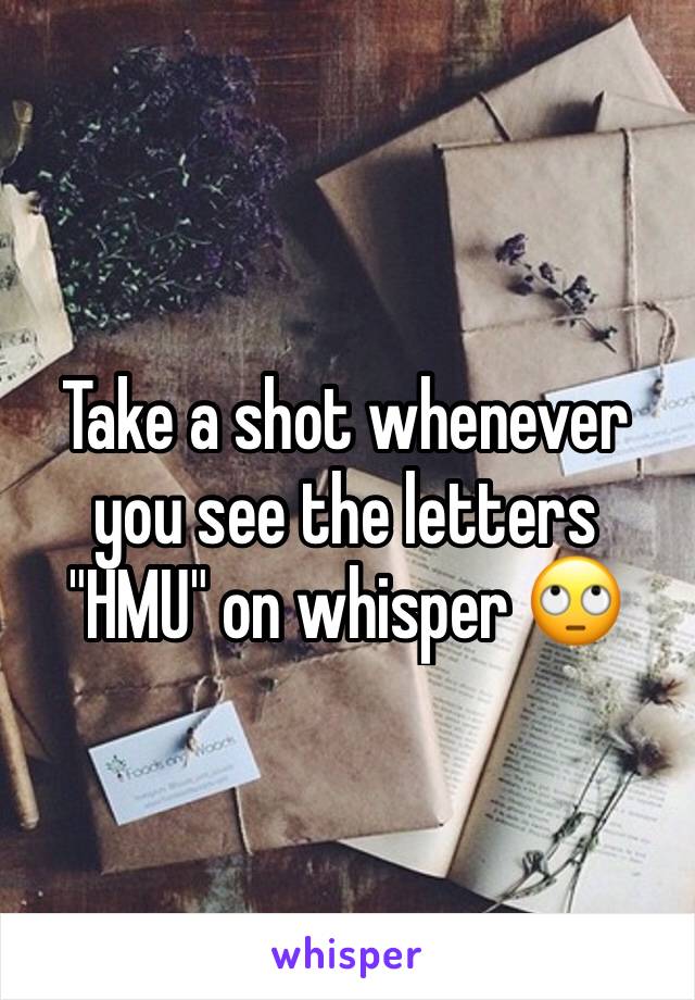 Take a shot whenever you see the letters "HMU" on whisper 🙄