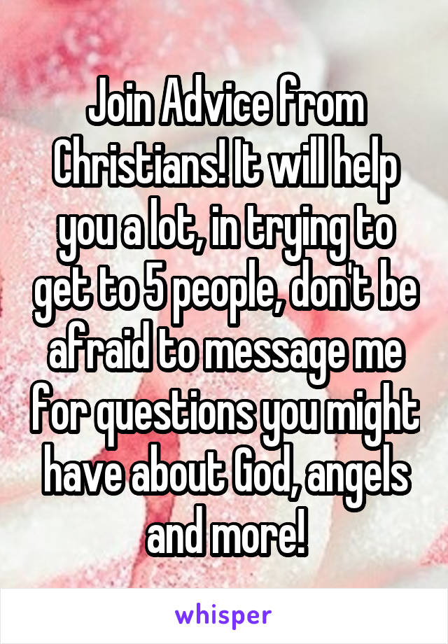 Join Advice from Christians! It will help you a lot, in trying to get to 5 people, don't be afraid to message me for questions you might have about God, angels and more!