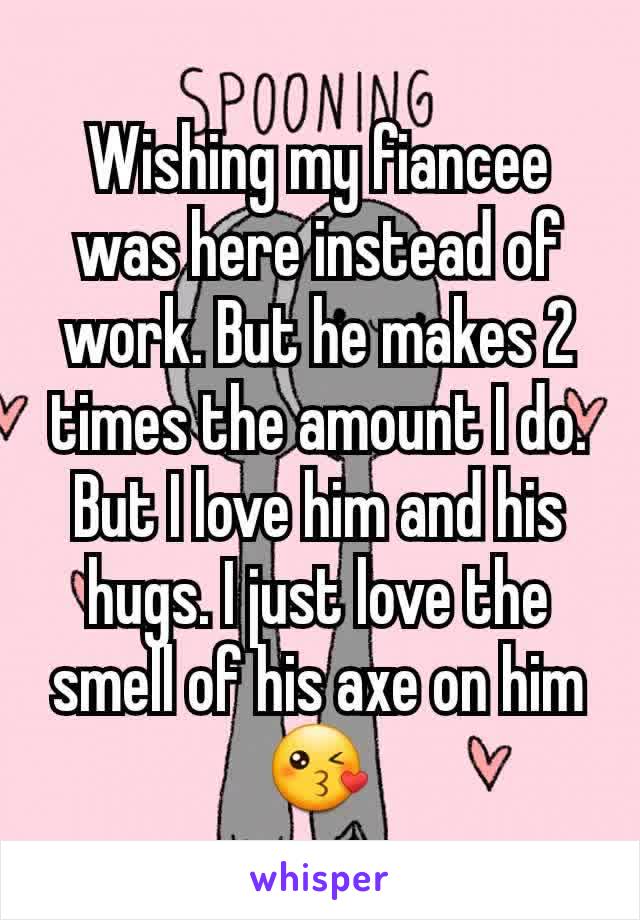 Wishing my fiancee was here instead of work. But he makes 2 times the amount I do. But I love him and his hugs. I just love the smell of his axe on him 😘