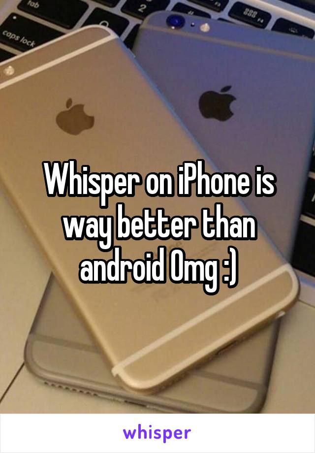 Whisper on iPhone is way better than android Omg :)
