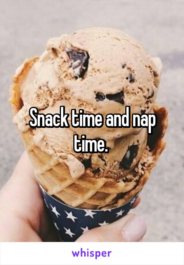 Snack time and nap time. 
