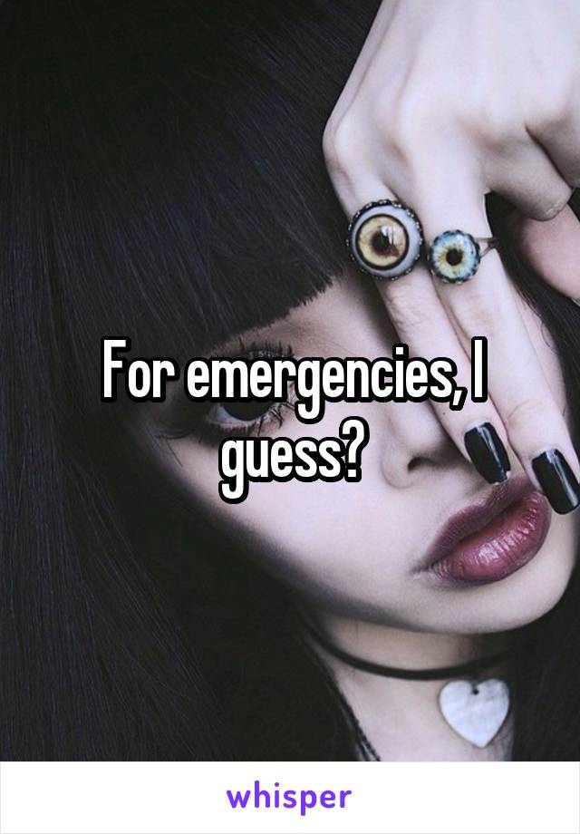 For emergencies, I guess?