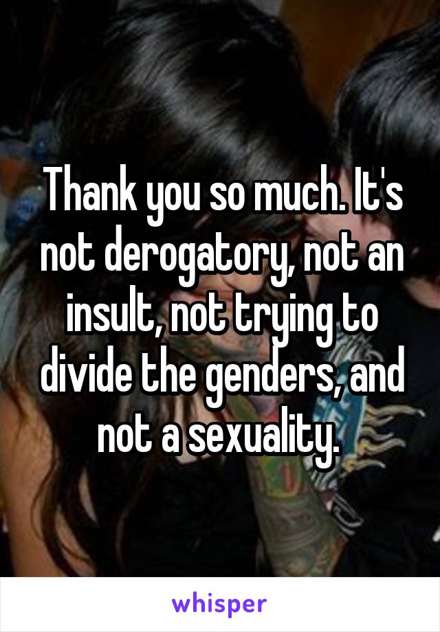 Thank you so much. It's not derogatory, not an insult, not trying to divide the genders, and not a sexuality. 
