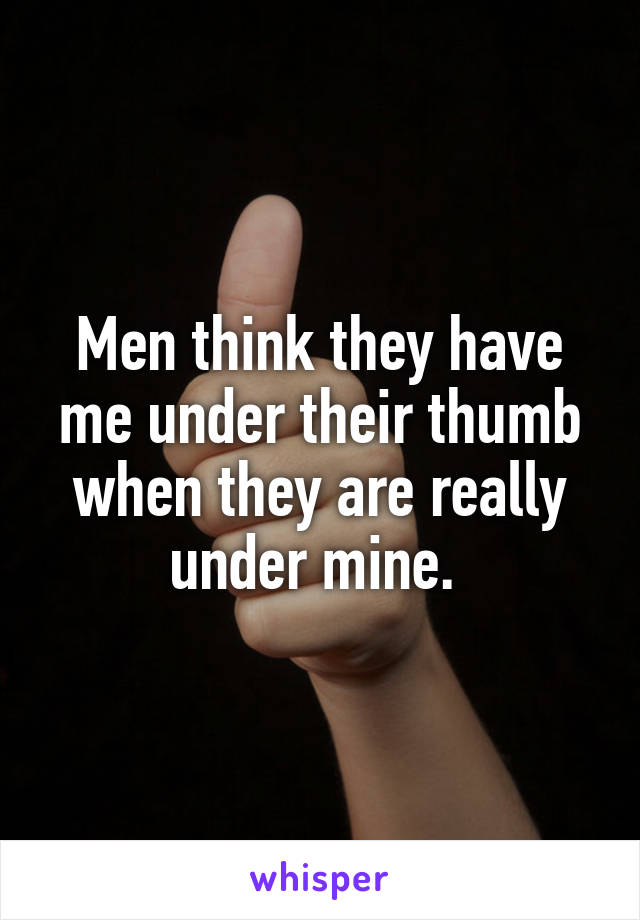 Men think they have me under their thumb when they are really under mine. 