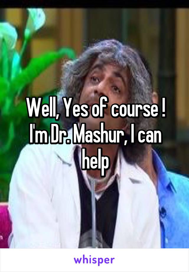 Well, Yes of course !
I'm Dr. Mashur, I can help