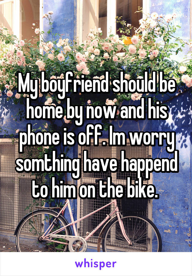 My boyfriend should be home by now and his phone is off. Im worry somthing have happend to him on the bike. 