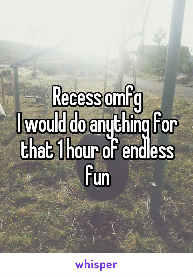 Recess omfg
I would do anything for that 1 hour of endless fun