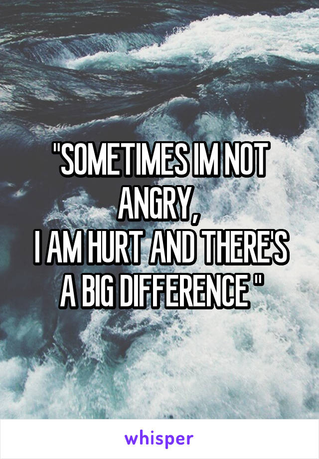 "SOMETIMES IM NOT ANGRY, 
I AM HURT AND THERE'S A BIG DIFFERENCE "