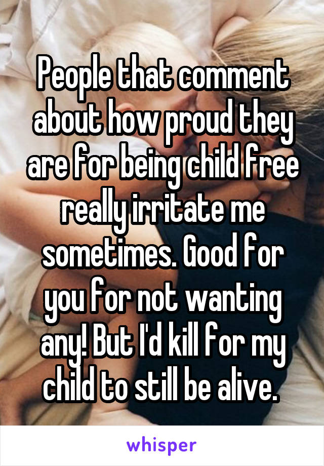 People that comment about how proud they are for being child free really irritate me sometimes. Good for you for not wanting any! But I'd kill for my child to still be alive. 