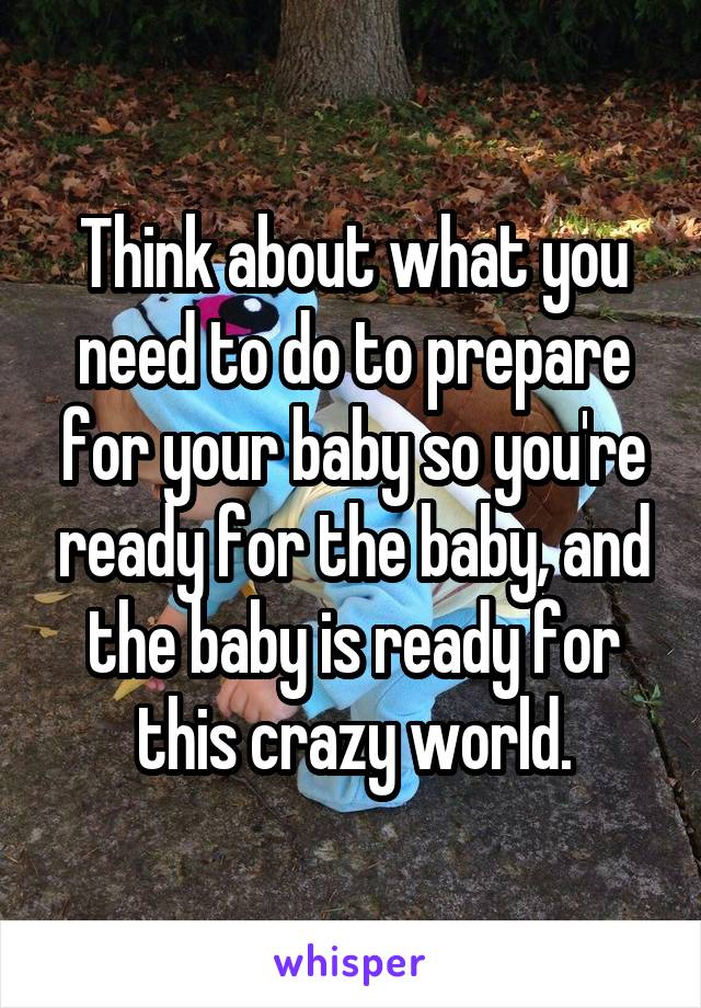 Think about what you need to do to prepare for your baby so you're ready for the baby, and the baby is ready for this crazy world.